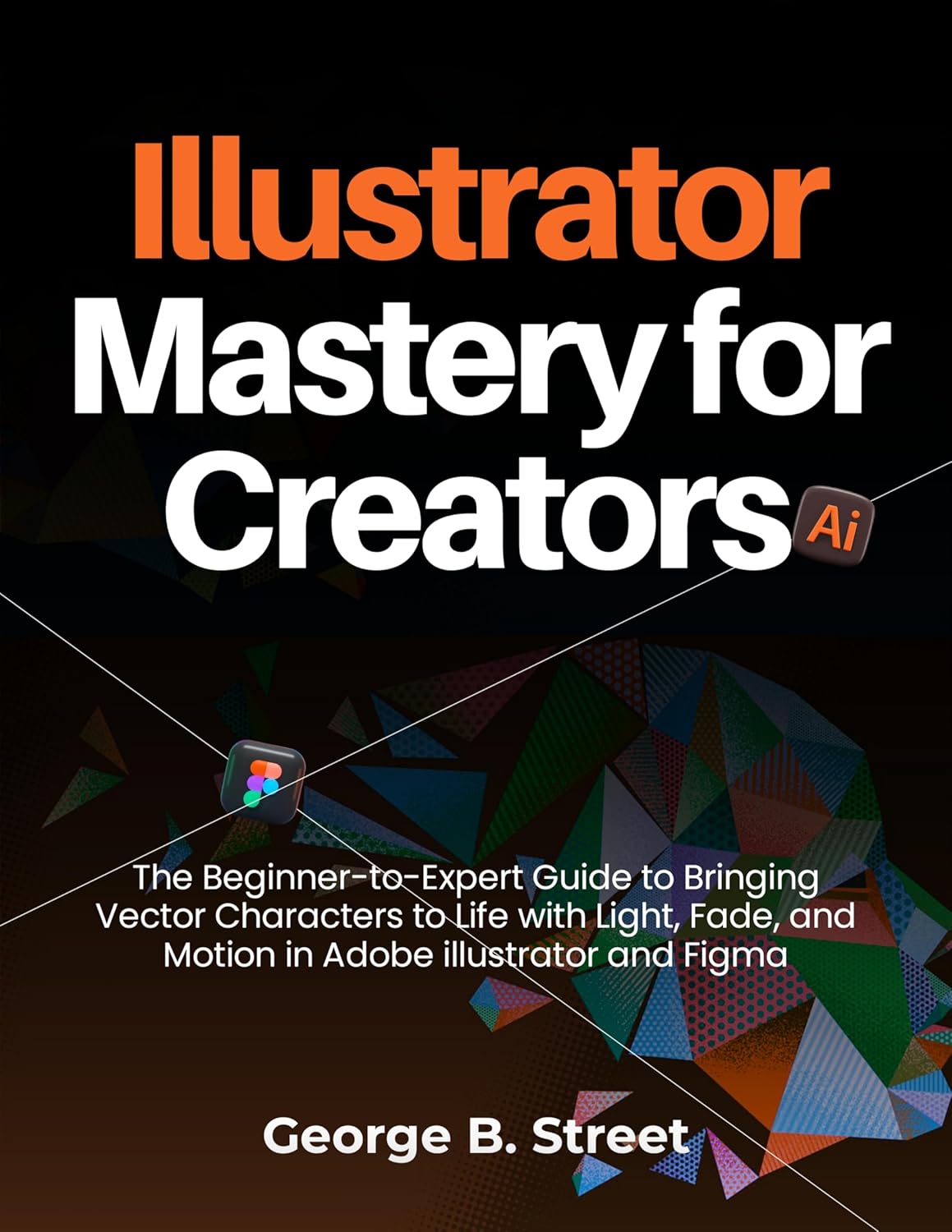 Illustrator Mastery for Creators: The Beginner-to-Expert Guide to Bringing Vector Characters to Life with Light, Fade, and Motion in Adobe illustrator and Figma (English Edition)