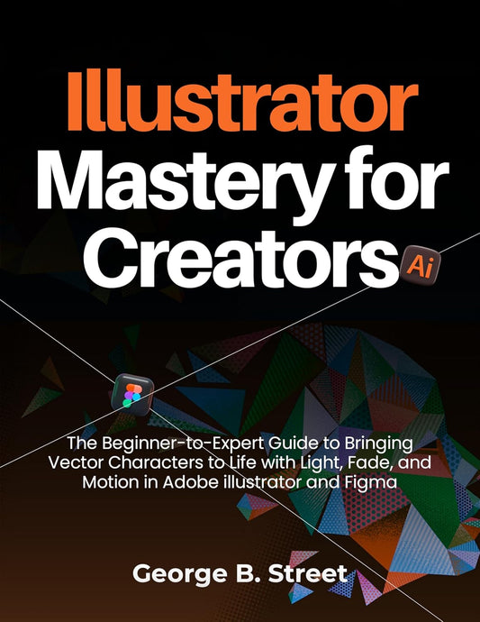Illustrator Mastery for Creators: The Beginner-to-Expert Guide to Bringing Vector Characters to Life with Light, Fade, and Motion in Adobe illustrator and Figma (English Edition)