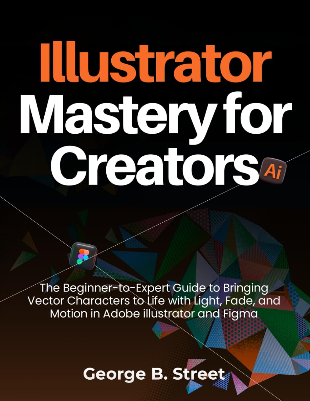 Illustrator Mastery for Creators: The Beginner-to-Expert Guide to Bringing Vector Characters to Life with Light, Fade, and Motion in Adobe illustrator and Figma