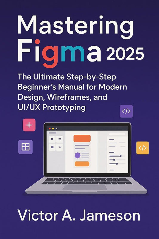 Mastering Figma 2025: The Ultimate Step-by-Step Beginner’s Manual for Modern Design, Wireframes, and UI/UX Prototyping (English Edition)