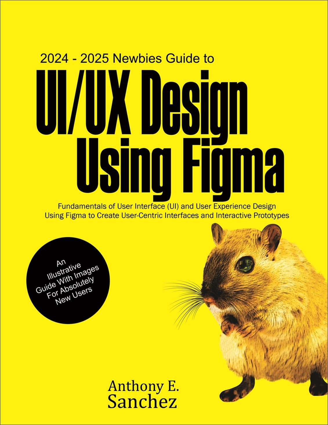 2024 – 2025 Newbies Guide to UI/UX Design Using Figma: Fundamentals of User Interface (UI) and User Experience (UX) Design Using Figma to Create User-centric ... and Interactive Prototypes (English Edition)
