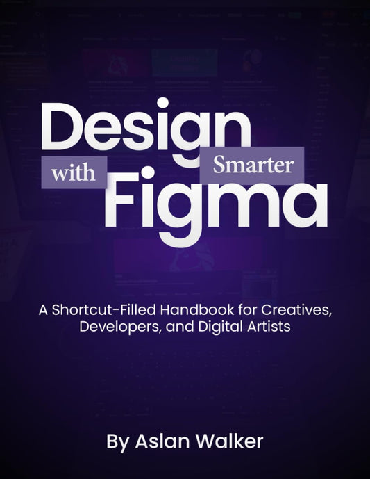 Design Smarter with Figma: A Shortcut-Filled Handbook for Creatives, Developers, and Digital Artists