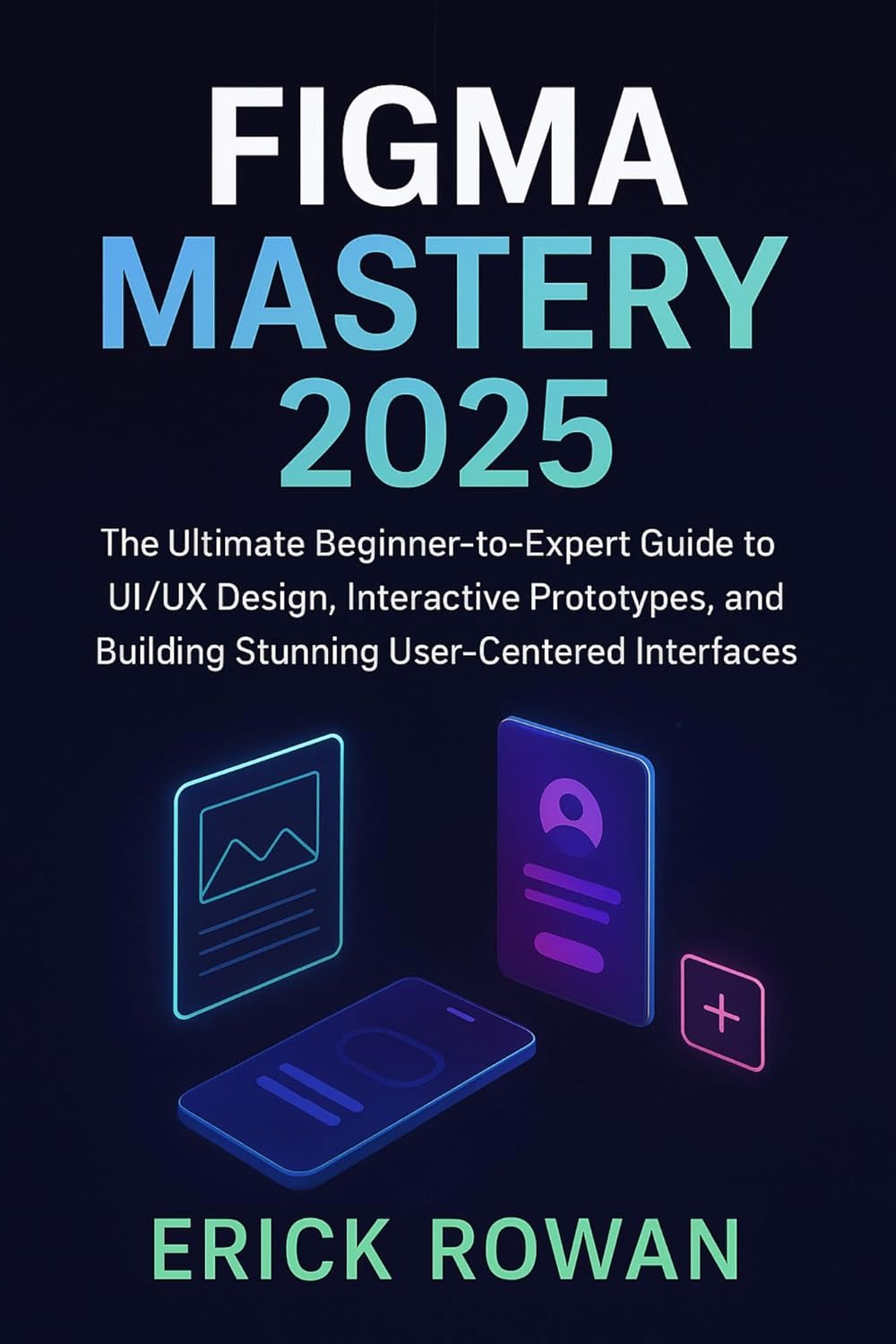 Figma Mastery 2025: The Ultimate Beginner-to-Expert Guide to UI/UX Design, Interactive Prototypes, and Building Stunning User-Centered Interfaces (English Edition)