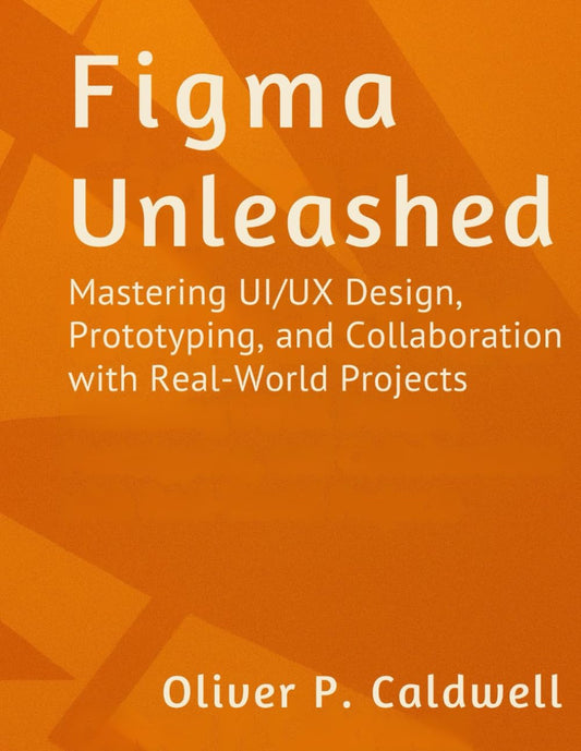 Figma Unleashed: Mastering UI/UX Design, Prototyping, and Collaboration with Real-World Projects
