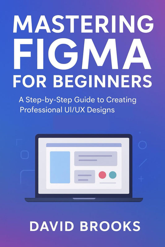 Mastering Figma for Beginners: A Step-by-Step Guide to Creating Professional UI/UX Designs