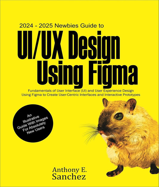 2024 - 2025 Newbies Guide to UI/UX Design Using Figma: Fundamentals of User Interface (UI) and User Experience (UX) Design Using Figma to Create User-centric ... and Interactive Prototypes (English Edition)