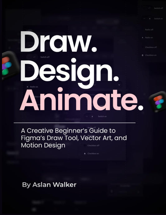 Draw. Design. Animate.: A Creative Beginner’s Guide to Figma’s Draw Tool, Vector Art, and Motion Design