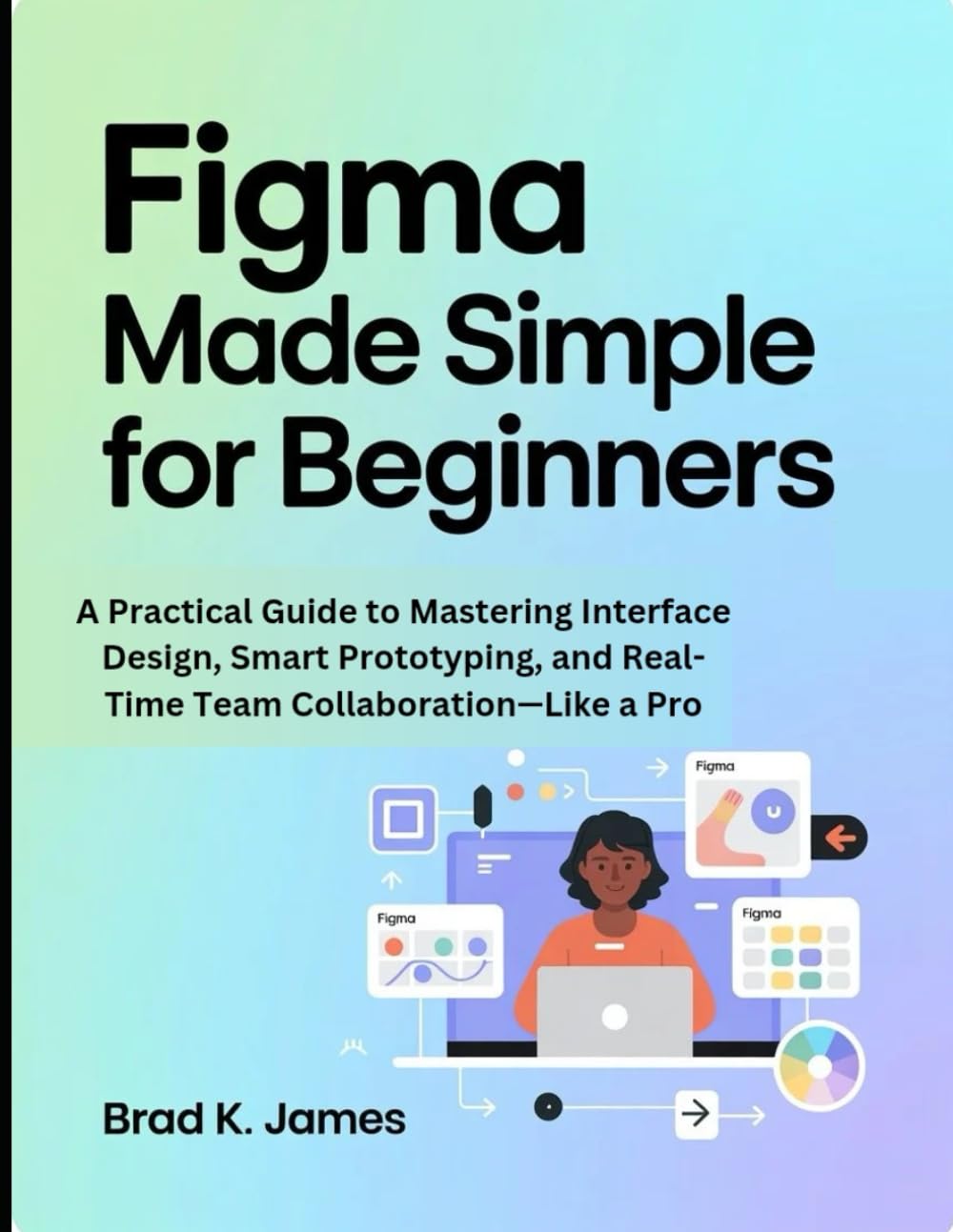 Figma Made Simple for Beginners: A Practical Guide to Mastering Interface Design, Smart Prototyping, and Real-Time Team Collaboration—Like a Pro (Graphics Tools Guide)
