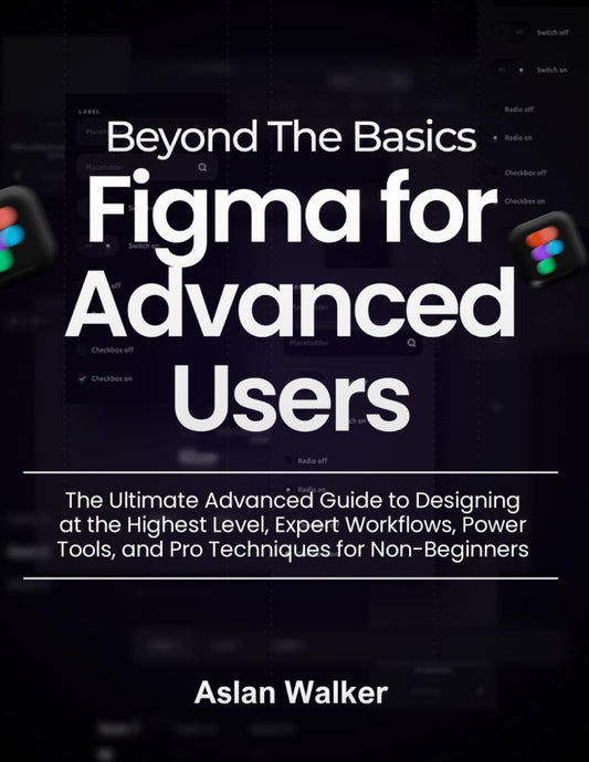 Beyond The Basics Figma for Advanced Users: The Ultimate Advanced Guide to Designing at the Highest Level, Expert Workflows, Power Tools, and Pro Techniques for Non-Beginners