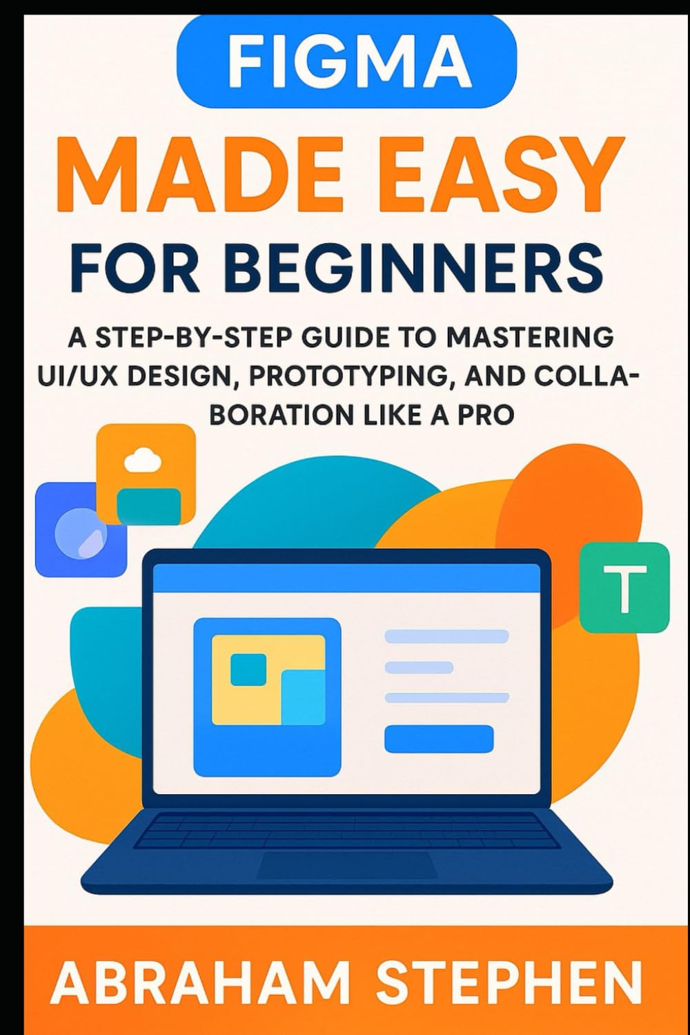 Figma Made Easy for Beginners: A Step-by-Step Guide to Mastering UI/UX Design, Prototyping, and Collaboration Like a Pro