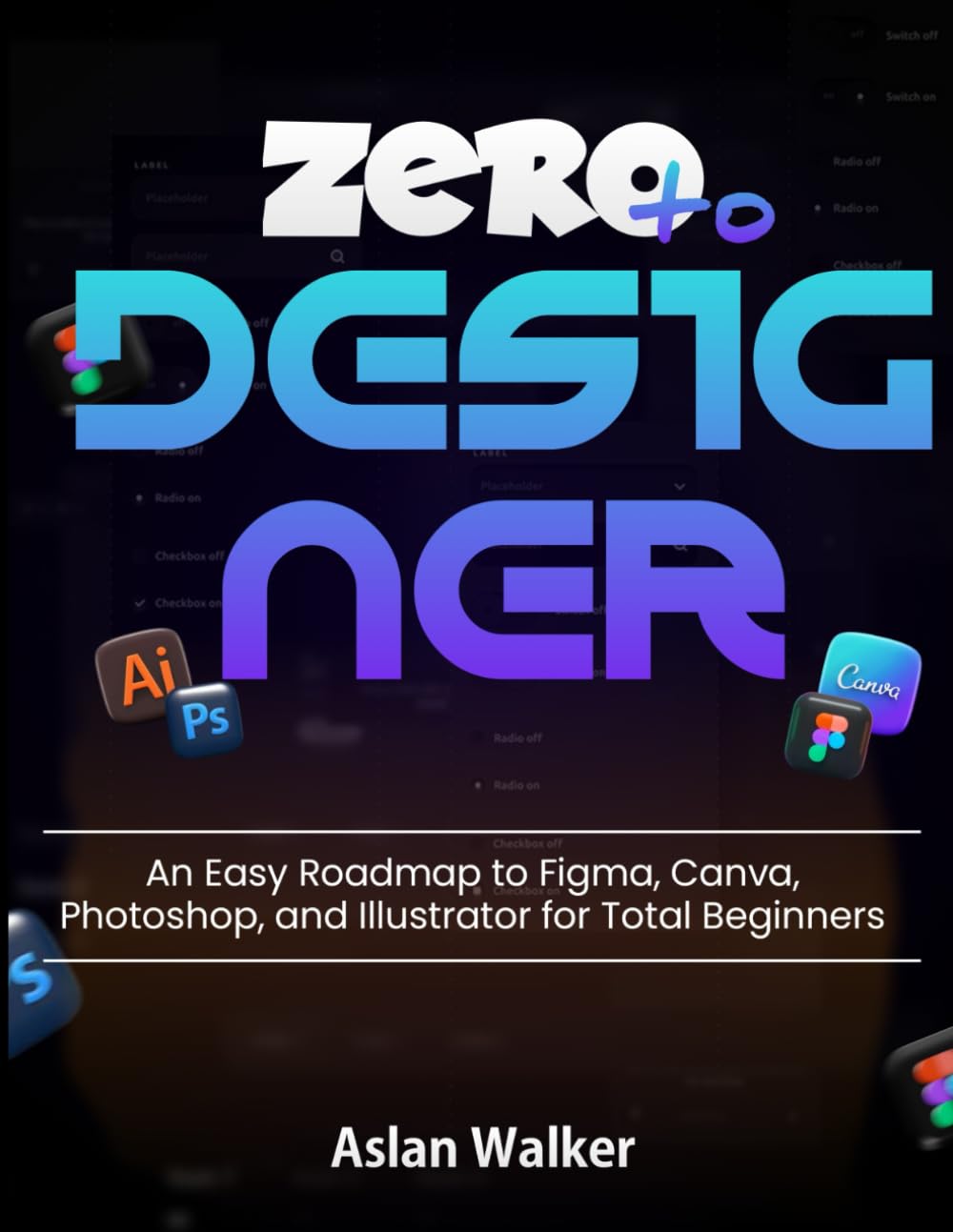 Zero to Designer: An Easy Roadmap to Figma, Canva, Photoshop, and Illustrator for Total Beginners
