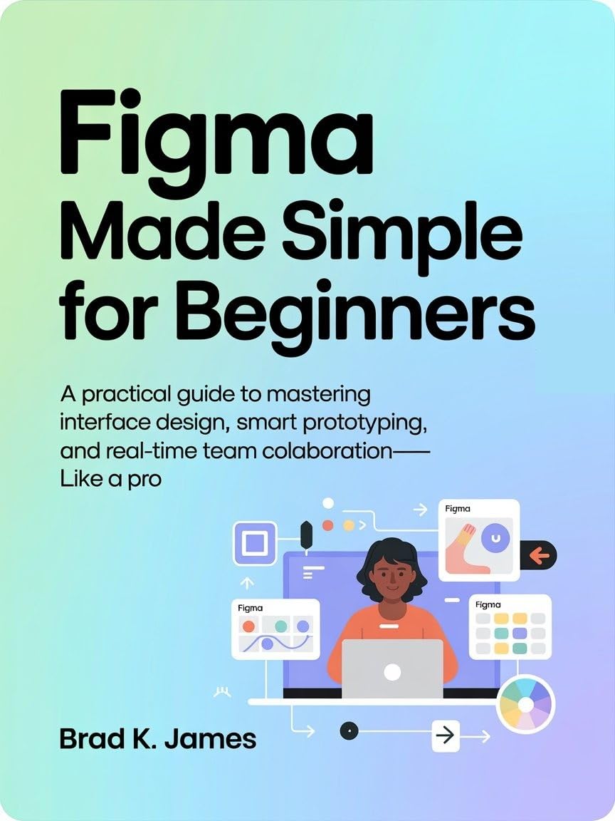 Figma Made Simple for Beginners: A Practical Guide to Mastering Interface Design, Smart Prototyping, and Real-Time Team Collaboration—Like a Pro (Graphics Tools Guide Book 6) (English Edition)