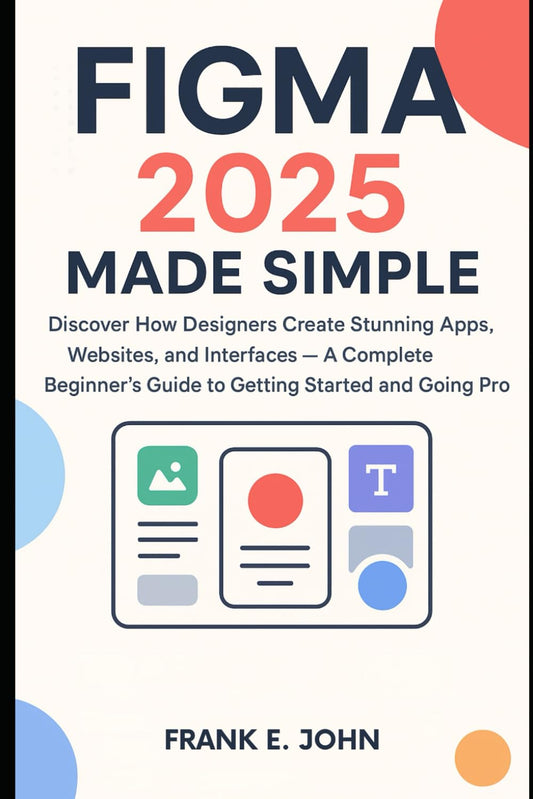 Figma 2025 Made Simple: Discover How Designers Create Stunning Apps, Websites, and Interfaces — A Complete Beginner’s Guide to Getting Started and to Going Pro
